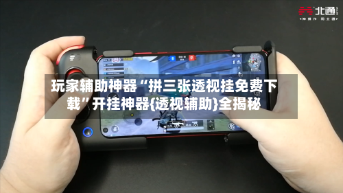 玩家辅助神器“拼三张透视挂免费下载”开挂神器{透视辅助}全揭秘