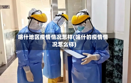 喀什地区疫情情况怎样(喀什的疫情情况怎么样)