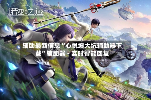 辅助最新信息“心悦填大坑辅助器下载	”辅助器 - 实时智能回复-第2张图片