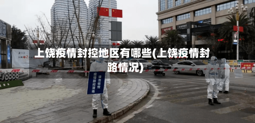 上饶疫情封控地区有哪些(上饶疫情封路情况)-第3张图片