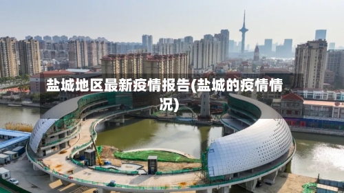 盐城地区最新疫情报告(盐城的疫情情况)