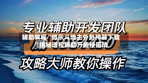 辅助教程“微乐斗地主外卦神器下载”揭秘透视辅助万能挂用法-第3张图片