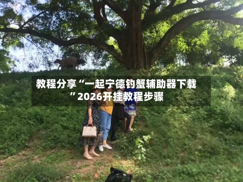 教程分享“一起宁德钓蟹辅助器下载	”2026开挂教程步骤-第2张图片