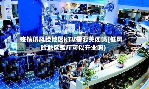疫情低风险地区kTV需要关闭吗(低风险地区歌厅可以开业吗)