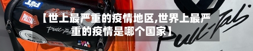 【世上最严重的疫情地区,世界上最严重的疫情是哪个国家】