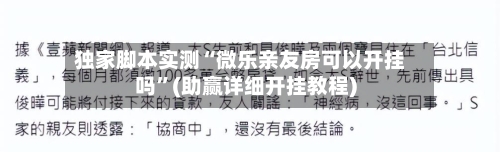 独家脚本实测“微乐亲友房可以开挂吗”(助赢详细开挂教程)-第2张图片
