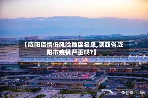 【咸阳疫情低风险地区名单,陕西省咸阳市疫情严重吗?】