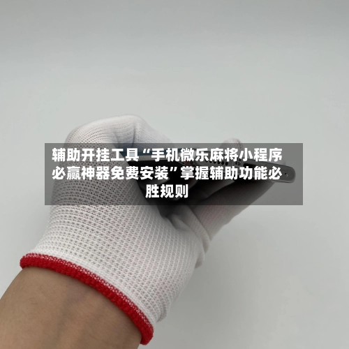 辅助开挂工具“手机微乐麻将小程序必赢神器免费安装”掌握辅助功能必胜规则