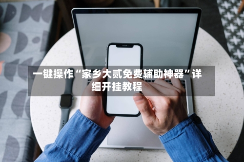 一键操作“家乡大贰免费辅助神器	”详细开挂教程-第2张图片