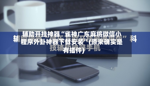 辅助开挂神器“雀神广东麻将微信小程序外卦神器下载安装”(原来确实是有插件)-第2张图片
