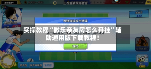 实操教程“微乐亲友房怎么开挂”辅助通用版下载教程！