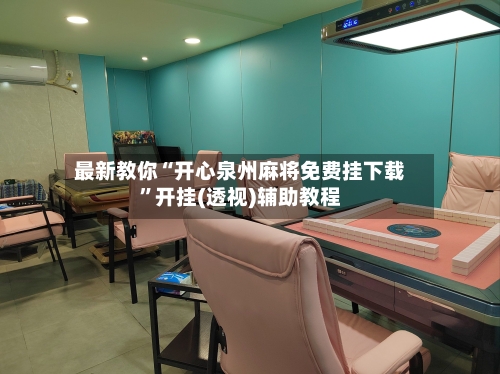 最新教你“开心泉州麻将免费挂下载	”开挂(透视)辅助教程-第2张图片