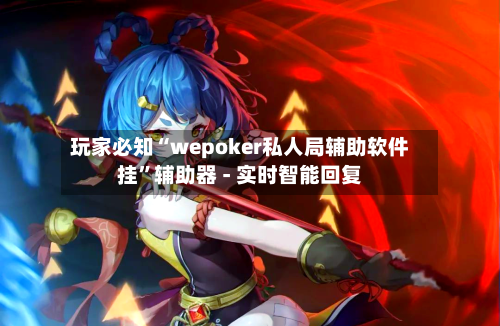 玩家必知“wepoker私人局辅助软件挂”辅助器 - 实时智能回复-第2张图片