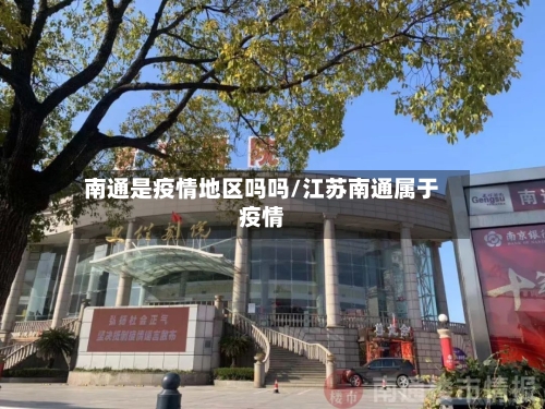 南通是疫情地区吗吗/江苏南通属于疫情-第3张图片