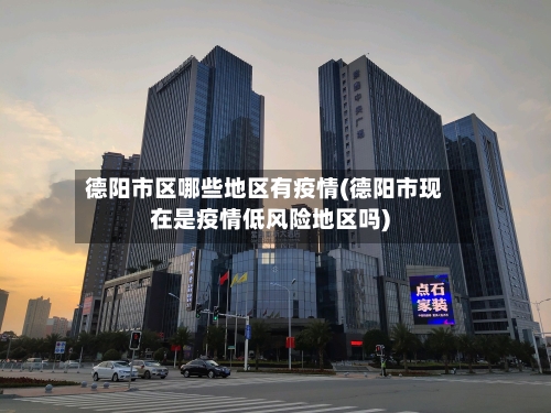 德阳市区哪些地区有疫情(德阳市现在是疫情低风险地区吗)-第3张图片