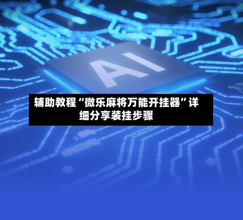 辅助教程“微乐麻将万能开挂器”详细分享装挂步骤-第2张图片