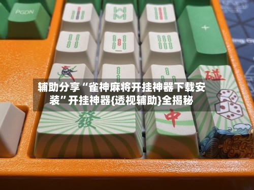 辅助分享“雀神麻将开挂神器下载安装”开挂神器{透视辅助}全揭秘