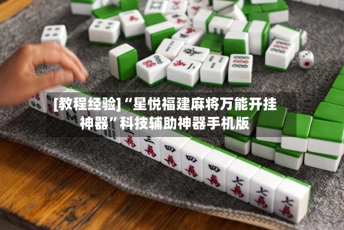 [教程经验]“星悦福建麻将万能开挂神器	”科技辅助神器手机版-第2张图片