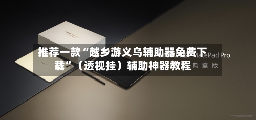 推荐一款“越乡游义乌辅助器免费下载	”（透视挂）辅助神器教程-第2张图片