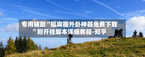 专用辅助“福麻圈外卦神器免费下载”附开挂脚本详细教程-知乎