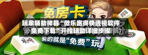 玩家辅助神器“微乐跑得快透视软件免费下载”开挂辅助详细步骤