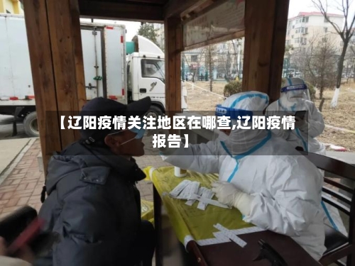 【辽阳疫情关注地区在哪查,辽阳疫情报告】-第2张图片