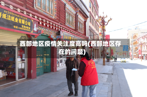 西部地区疫情关注度高吗(西部地区存在的问题)-第2张图片