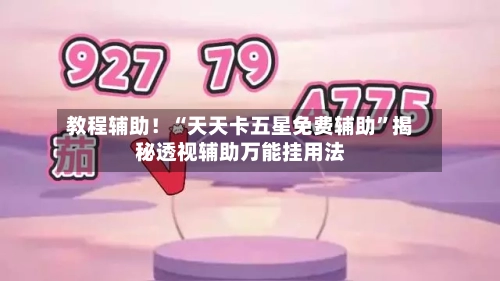 教程辅助！“天天卡五星免费辅助”揭秘透视辅助万能挂用法