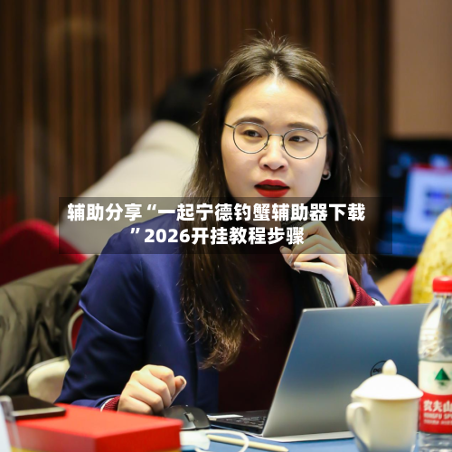 辅助分享“一起宁德钓蟹辅助器下载”2026开挂教程步骤-第2张图片