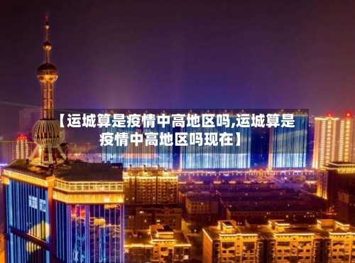 【运城算是疫情中高地区吗,运城算是疫情中高地区吗现在】-第2张图片