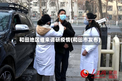 和田地区谁来调研疫情(和田市发布)-第3张图片