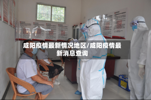 咸阳疫情最新情况地区/咸阳疫情最新消息查询-第2张图片