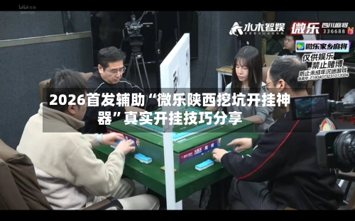 2026首发辅助“微乐陕西挖坑开挂神器”真实开挂技巧分享-第3张图片