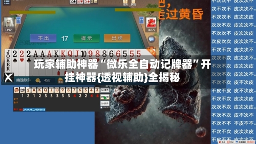 玩家辅助神器“微乐全自动记牌器”开挂神器{透视辅助}全揭秘