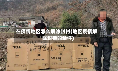 在疫情地区怎么解除封村(地区疫情解除封锁的条件)-第2张图片