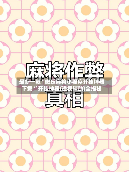 最新一款“微乐麻将小程序开挂神器下载 ”开挂神器{透视辅助}全揭秘