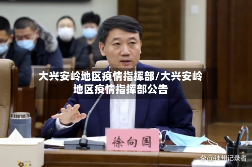 大兴安岭地区疫情指挥部/大兴安岭地区疫情指挥部公告-第2张图片