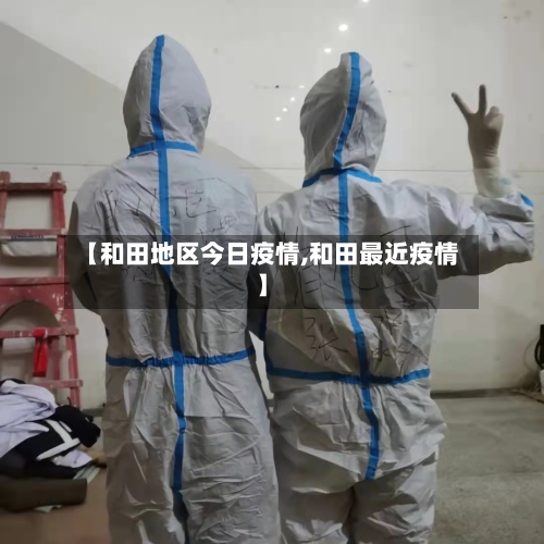 【和田地区今日疫情,和田最近疫情】-第3张图片