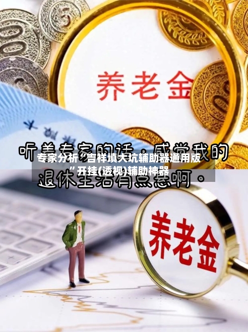 专家分析“吉祥填大坑辅助器通用版”开挂(透视)辅助神器