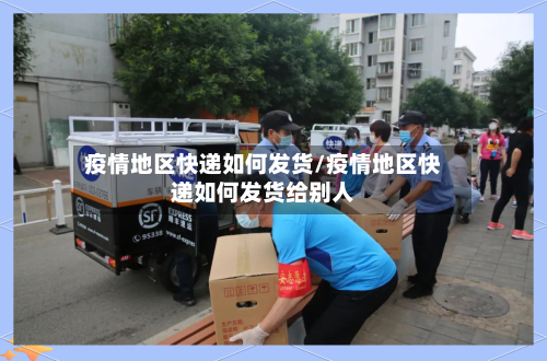 疫情地区快递如何发货/疫情地区快递如何发货给别人