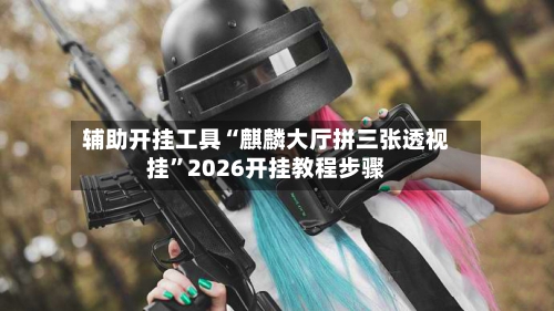 辅助开挂工具“麒麟大厅拼三张透视挂”2026开挂教程步骤