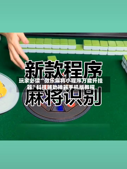 玩家必读“微乐麻将小程序万能开挂器”科技辅助神器手机版教程