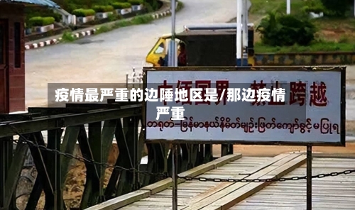 疫情最严重的边陲地区是/那边疫情严重-第2张图片