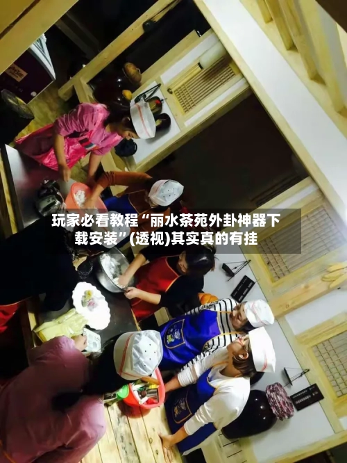 玩家必看教程“丽水茶苑外卦神器下载安装”(透视)其实真的有挂