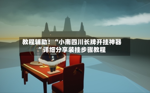 教程辅助！“小南四川长牌开挂神器”详细分享装挂步骤教程