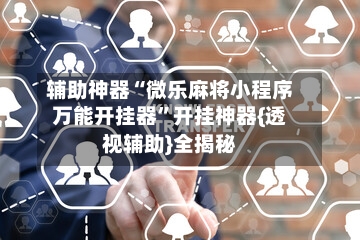 辅助神器“微乐麻将小程序万能开挂器”开挂神器{透视辅助}全揭秘-第3张图片