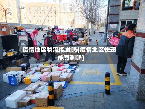 疫情地区物流能发吗(疫情地区快递能寄到吗)