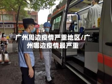 广州周边疫情严重地区/广州哪边疫情最严重