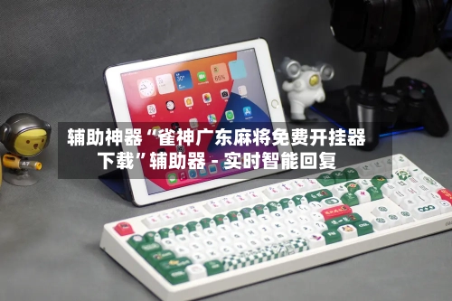 辅助神器“雀神广东麻将免费开挂器下载”辅助器 - 实时智能回复-第2张图片