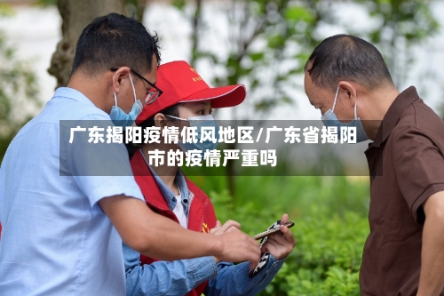 广东揭阳疫情低风地区/广东省揭阳市的疫情严重吗